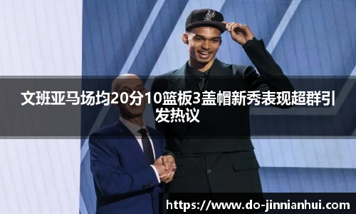文班亚马场均20分10篮板3盖帽新秀表现超群引发热议