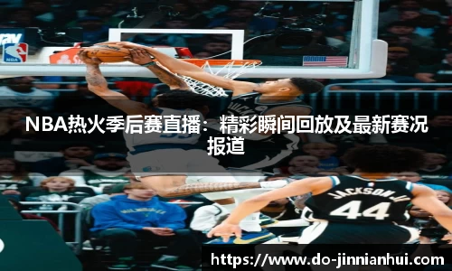 NBA热火季后赛直播：精彩瞬间回放及最新赛况报道