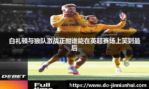 白礼顿与狼队激战正酣谁能在英超赛场上笑到最后